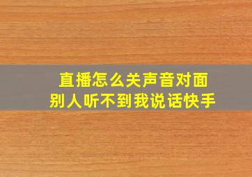 直播怎么关声音对面别人听不到我说话快手