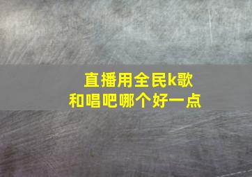 直播用全民k歌和唱吧哪个好一点