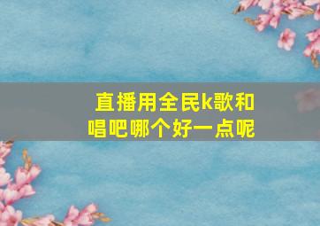 直播用全民k歌和唱吧哪个好一点呢