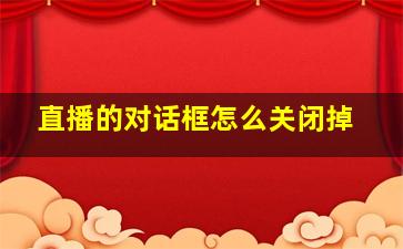 直播的对话框怎么关闭掉