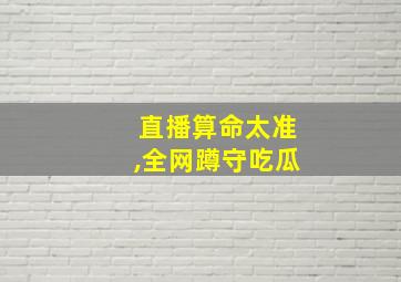 直播算命太准,全网蹲守吃瓜