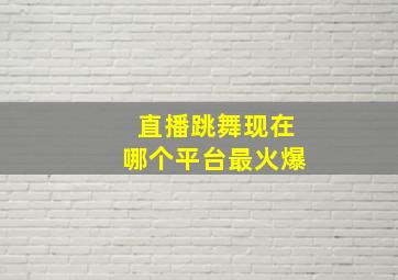 直播跳舞现在哪个平台最火爆