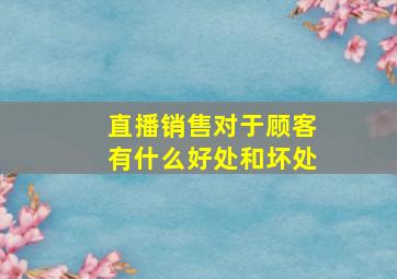 直播销售对于顾客有什么好处和坏处