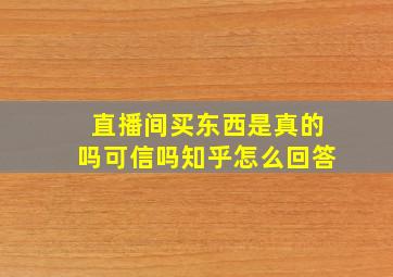 直播间买东西是真的吗可信吗知乎怎么回答