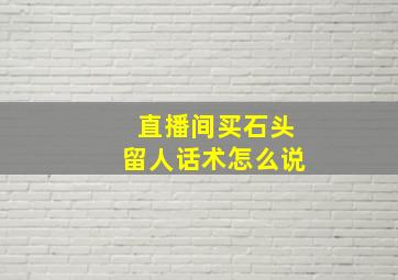 直播间买石头留人话术怎么说