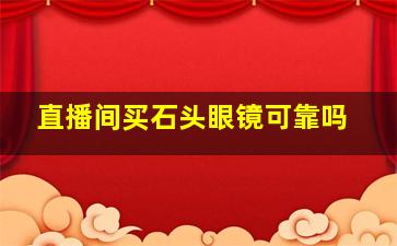 直播间买石头眼镜可靠吗