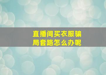 直播间买衣服骗局套路怎么办呢