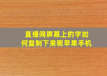 直播间屏幕上的字如何复制下来呢苹果手机