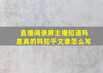 直播间录屏主播知道吗是真的吗知乎文章怎么写