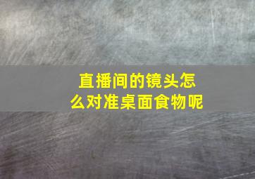 直播间的镜头怎么对准桌面食物呢