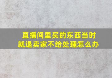 直播间里买的东西当时就退卖家不给处理怎么办