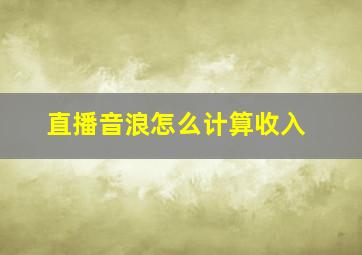 直播音浪怎么计算收入