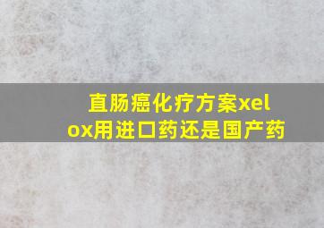 直肠癌化疗方案xelox用进口药还是国产药