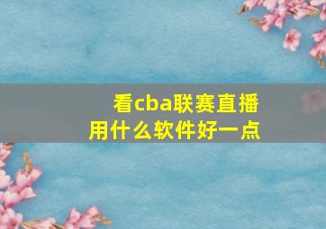 看cba联赛直播用什么软件好一点