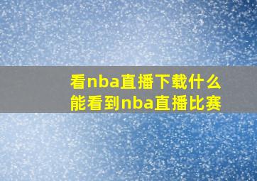 看nba直播下载什么能看到nba直播比赛