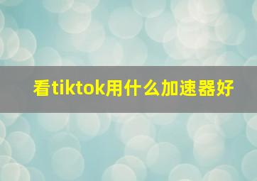 看tiktok用什么加速器好