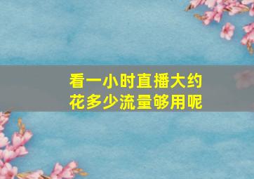 看一小时直播大约花多少流量够用呢