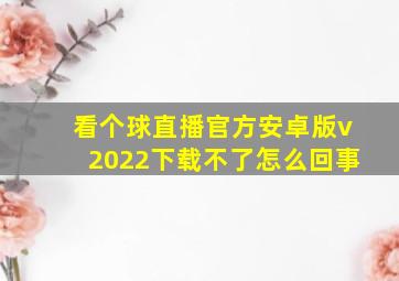 看个球直播官方安卓版v2022下载不了怎么回事