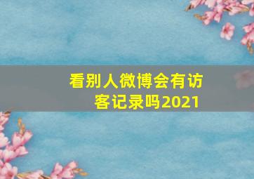 看别人微博会有访客记录吗2021