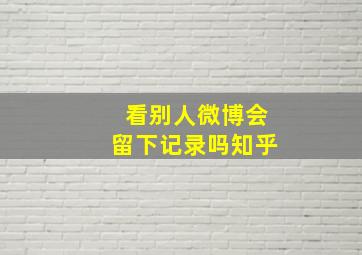 看别人微博会留下记录吗知乎