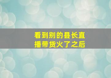 看到别的县长直播带货火了之后