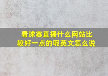 看球赛直播什么网站比较好一点的呢英文怎么说