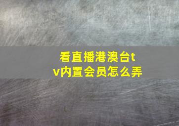 看直播港澳台tv内置会员怎么弄