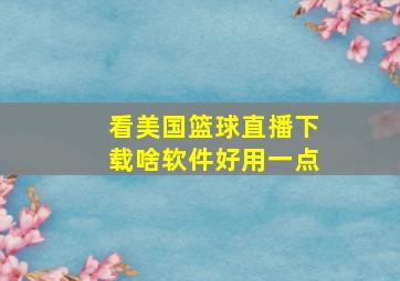 看美国篮球直播下载啥软件好用一点