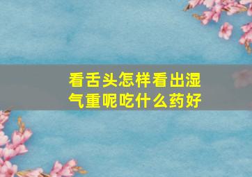 看舌头怎样看出湿气重呢吃什么药好