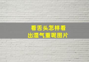 看舌头怎样看出湿气重呢图片