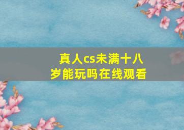 真人cs未满十八岁能玩吗在线观看