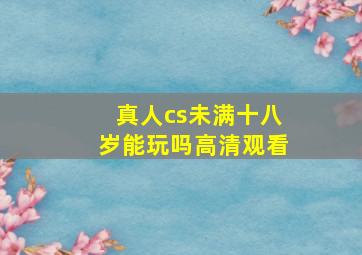 真人cs未满十八岁能玩吗高清观看