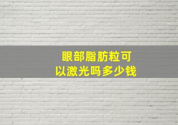 眼部脂肪粒可以激光吗多少钱