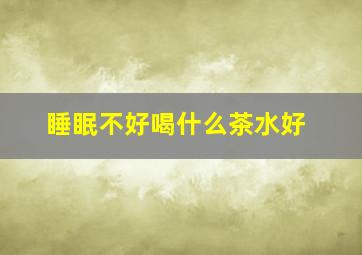 睡眠不好喝什么茶水好