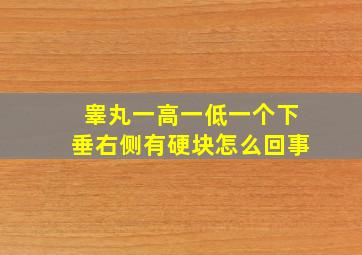 睾丸一高一低一个下垂右侧有硬块怎么回事