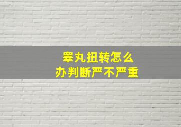 睾丸扭转怎么办判断严不严重