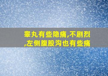 睾丸有些隐痛,不剧烈,左侧腹股沟也有些痛