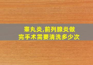 睾丸炎,前列腺炎做完手术需要清洗多少次