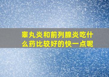 睾丸炎和前列腺炎吃什么药比较好的快一点呢