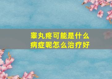 睾丸疼可能是什么病症呢怎么治疗好