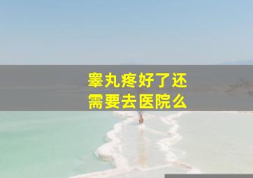 睾丸疼好了还需要去医院么