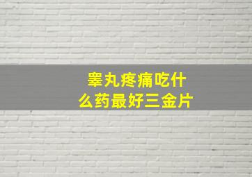 睾丸疼痛吃什么药最好三金片