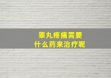 睾丸疼痛需要什么药来治疗呢