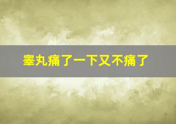 睾丸痛了一下又不痛了