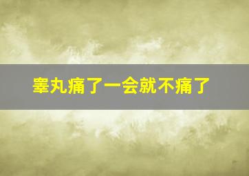 睾丸痛了一会就不痛了