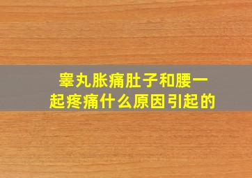 睾丸胀痛肚子和腰一起疼痛什么原因引起的