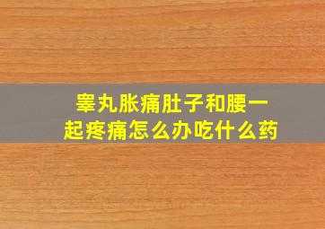 睾丸胀痛肚子和腰一起疼痛怎么办吃什么药