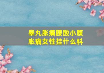 睾丸胀痛腰酸小腹胀痛女性挂什么科