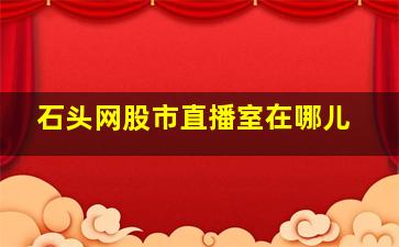 石头网股市直播室在哪儿