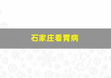 石家庄看胃病